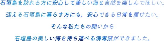 石垣島を訪れる方に安心して美しい海と自然を楽しんでほしい。迎える石垣島に暮らす方にも、安心できる日常を届けたい。そんな私たちの願いから石垣島の美しい海を持ち運べる消毒液ができました。