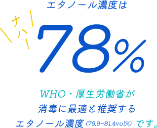 エタノールの濃度は78％WHO・厚生労働省が消毒に最適と推奨するエタノール濃度 (76.9~81.4vol%)です。